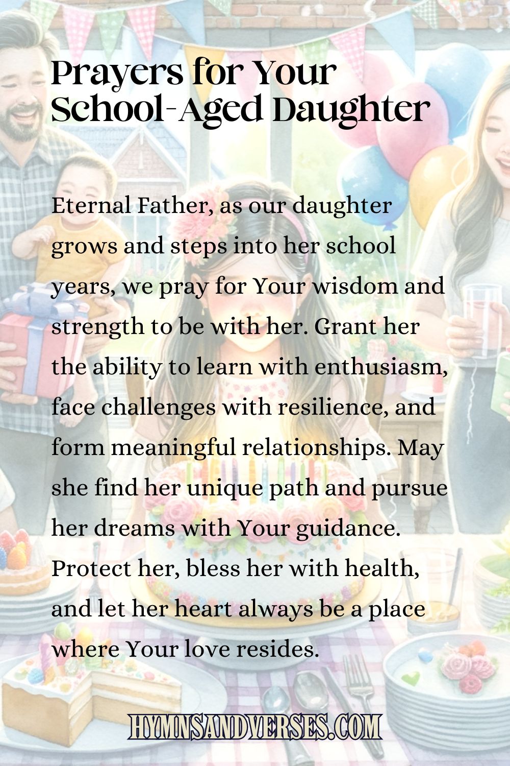 Pin image for Prayers for Your School-Aged Daughter, reads: Eternal Father, as our daughter grows and steps into her school years, we pray for Your wisdom and strength to be with her. Grant her the ability to learn with enthusiasm, face challenges with resilience, and form meaningful relationships. May she find her unique path and pursue her dreams with Your guidance. Protect her, bless her with health, and let her heart always be a place where Your love resides.
