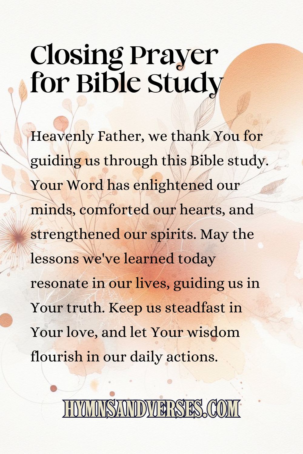 Pin sized image for closing prayer for bible study, reads: Heavenly Father, we thank You for guiding us through this Bible study. Your Word has enlightened our minds, comforted our hearts, and strengthened our spirits. May the lessons we've learned today resonate in our lives, guiding us in Your truth. Keep us steadfast in Your love, and let Your wisdom flourish in our daily actions.