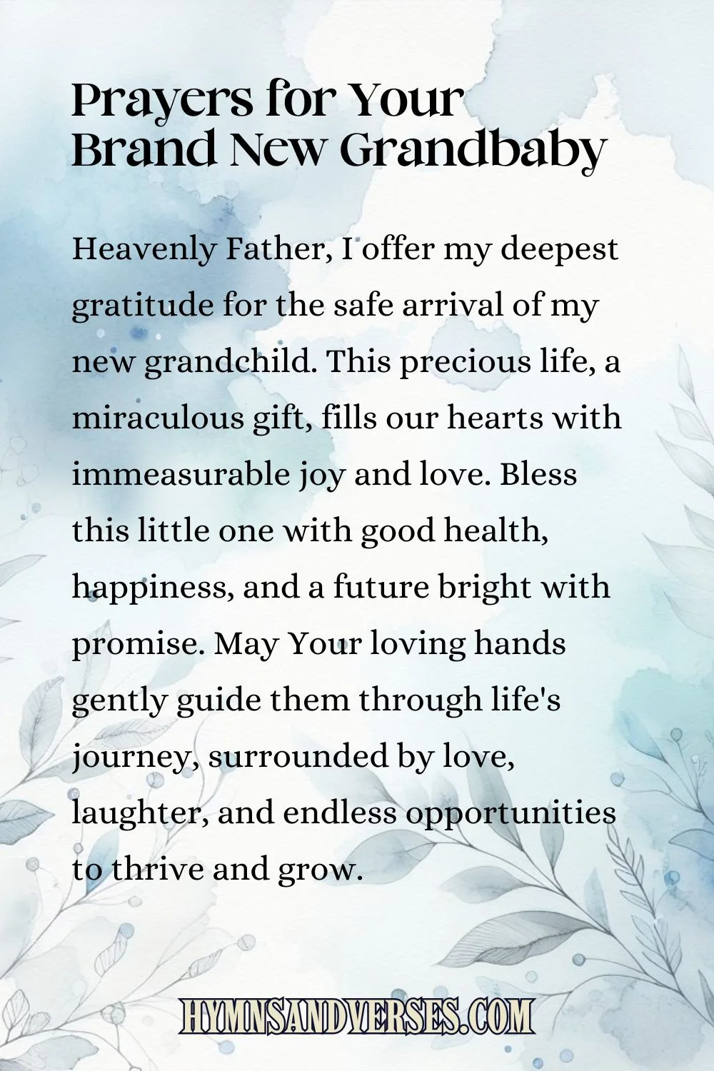 Pin sized image for prayers for your new grandbaby, reads: Heavenly Father, I offer my deepest gratitude for the safe arrival of my new grandchild. This precious life, a miraculous gift, fills our hearts with immeasurable joy and love. Bless this little one with good health, happiness, and a future bright with promise. May Your loving hands gently guide them through life's journey, surrounded by love, laughter, and endless opportunities to thrive and grow.