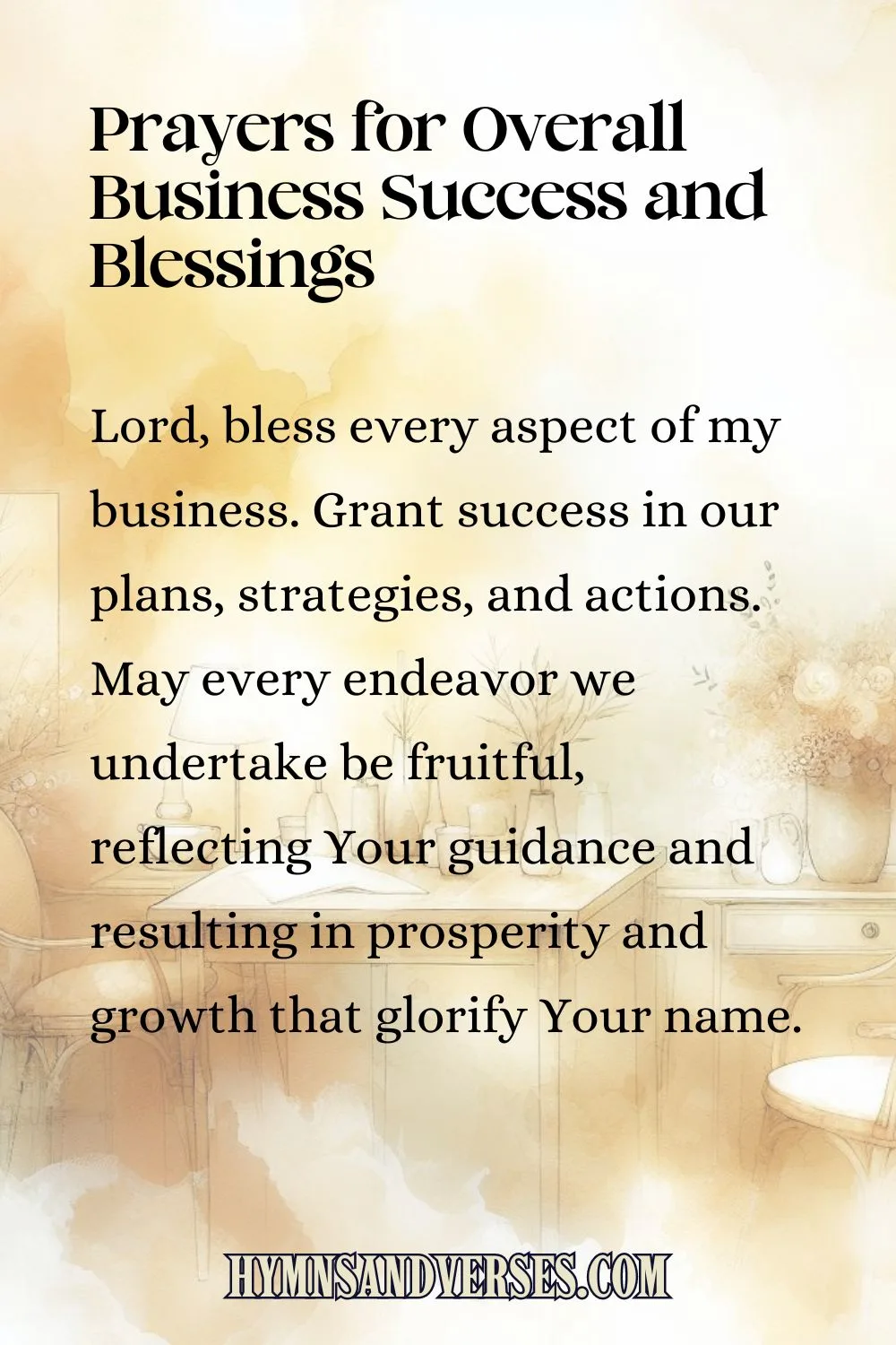 Pin sized image for Prayers for Overall Business Success and Blessings, reads: Lord, bless every aspect of my business. Grant success in our plans, strategies, and actions. May every endeavor we undertake be fruitful, reflecting Your guidance and resulting in prosperity and growth that glorify Your name.