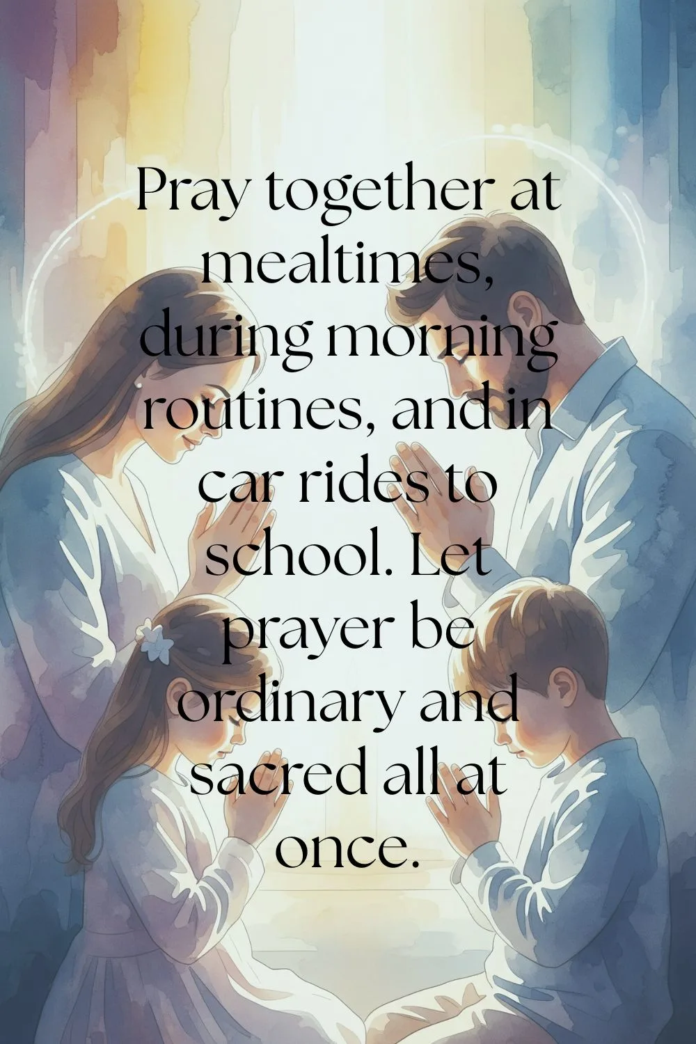 A family praying together. Features the text: Pray together at mealtimes, during morning routines, and in car rides to school. Let prayer be ordinary and sacred all at once.
